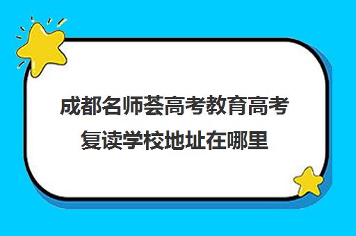 成都名师荟高考教育高考复读学校地址在哪里(成都高三复读学校排名)