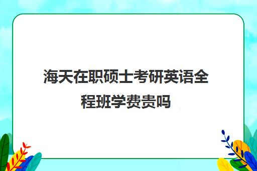 海天在职硕士考研英语全程班学费贵吗（法学硕士学费）