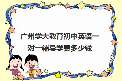 广州学大教育初中英语一对一辅导学费多少钱(学大教育价格表)