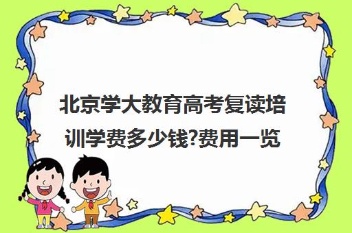 北京学大教育高考复读培训学费多少钱?费用一览表（深圳高三复读学校）