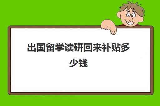 出国留学读研回来补贴多少钱(出国硕士一年国家认可吗)