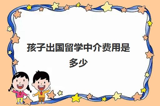 孩子出国留学中介费用是多少(正规出国中介)