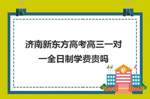 济南新东方高考高三一对一全日制学费贵吗(济南新东方高中辅导班怎么样)