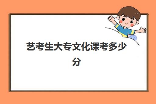 艺考生大专文化课考多少分(艺考过专科线能报什么学校)