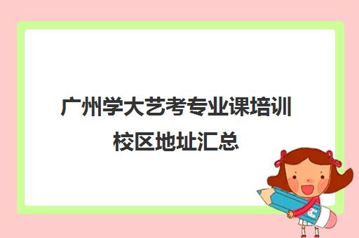 广州学大艺考专业课培训校区地址汇总(广州艺考生文化课冲刺哪家好)