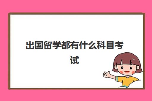 出国留学都有什么科目考试(出国留学的考试科目)