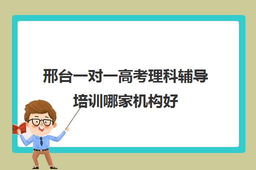 邢台一对一高考理科辅导培训哪家机构好(高考线上辅导机构有哪些比较好)