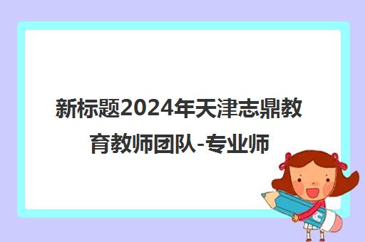 新标题2024年天津志鼎教育教师团队-专业师资铸就卓越教育品质