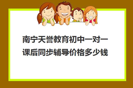 南宁天誉教育初中一对一课后同步辅导价格多少钱(语文一对一的课应该怎么上)