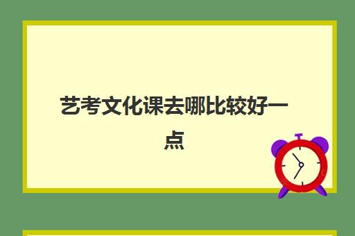 艺考文化课去哪比较好一点(艺考哪个比较好考)