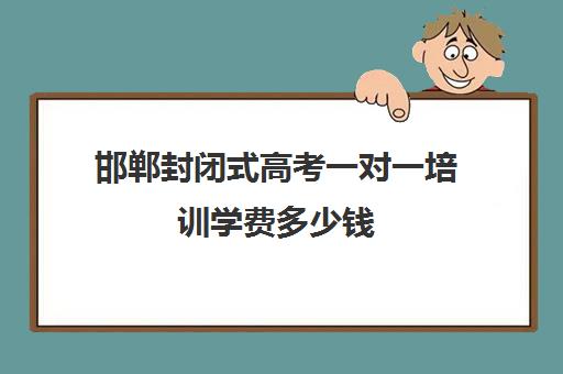 邯郸封闭式高考一对一培训学费多少钱(哪里有正规的封闭式学校)