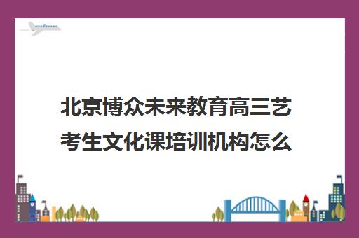 北京博众未来教育高三艺考生文化课培训机构怎么收费(艺考生文化课分数线)