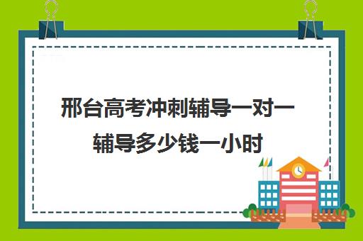 邢台高考冲刺辅导一对一辅导多少钱一小时(高三全托辅导机构多少钱一年)