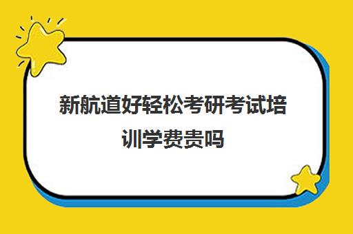 新航道好轻松考研考试培训学费贵吗（新航道学费价目表）