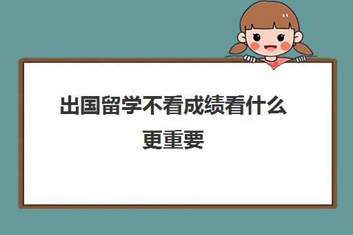 出国留学不看成绩看什么更重要(初中成绩差出国留学合适吗)