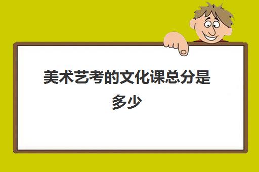 美术艺考的文化课总分是多少(艺考文化课最低分数线)