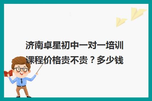 济南卓星初中一对一培训课程价格贵不贵？多少钱一年(sat一对一培训价格)