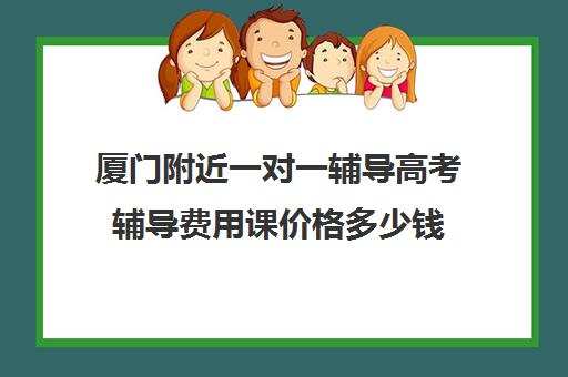 厦门附近一对一辅导高考辅导费用课价格多少钱(厦门高三辅导机构排名)