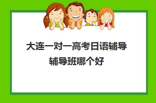 大连一对一高考日语辅导辅导班哪个好(大连新未来高考培训学校收费标准)