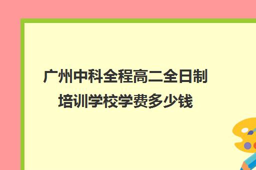 广州中科全程高二全日制培训学校学费多少钱(广州高三全日制补课机构)