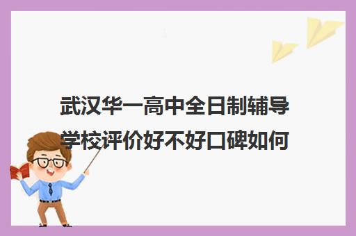 武汉华一高中全日制辅导学校评价好不好口碑如何(武汉高中一对一辅导机构哪家好)