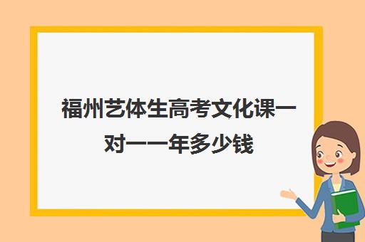 福州艺体生高考文化课一对一一年多少钱(福建省舞蹈艺考可以考哪些学校)