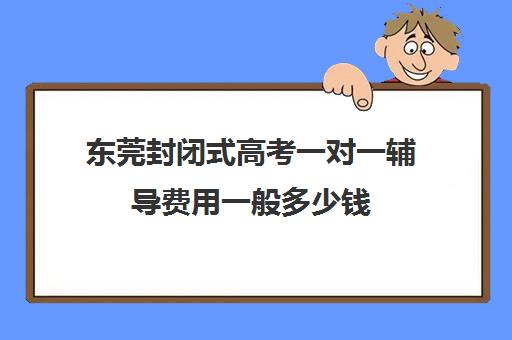 东莞封闭式高考一对一辅导费用一般多少钱(全日制高三封闭辅导班哪个好)