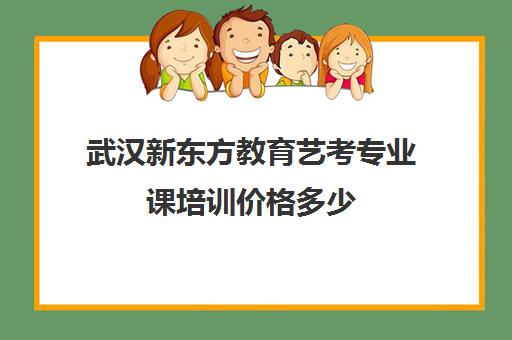 武汉新东方教育艺考专业课培训价格多少(武汉舞蹈艺考培训机构前十名)