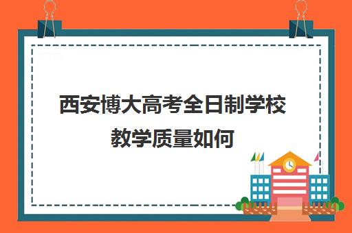 西安博大高考全日制学校教学质量如何(西安博大教育培训学校地址在哪里)