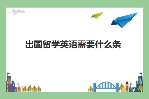 出国留学英语需要什么条(留学需要提供什么资料)