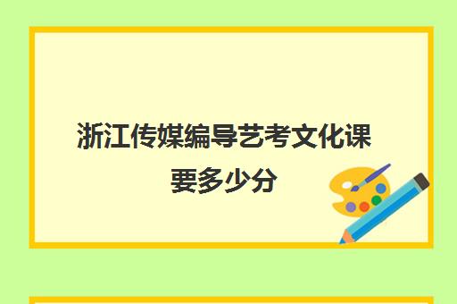 浙江传媒编导艺考文化课要多少分(浙传编导文化分要多少)