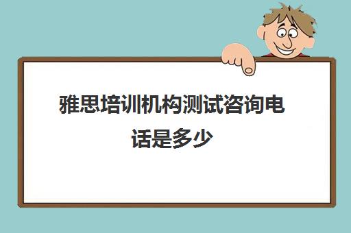 雅思培训机构测试咨询电话是多少(雅思服务热线)