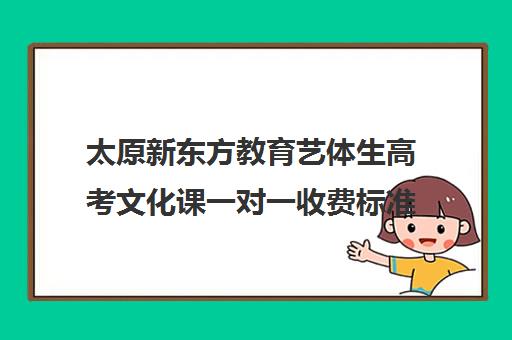 太原新东方教育艺体生高考文化课一对一收费标准价格一览(太原新东方培训学校电话是多