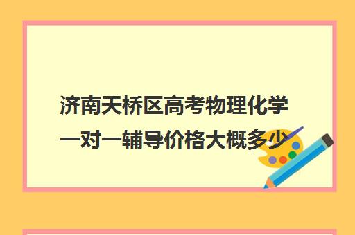 济南天桥区高考物理化学一对一辅导价格大概多少钱(济南最好的高中正规培训机构)