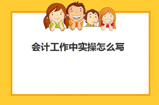 会计工作中实操怎么写(会计主要工作内容怎么写)