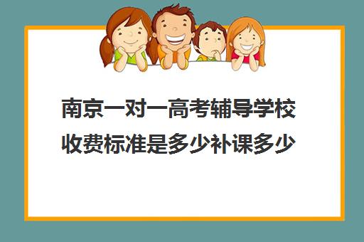 南京一对一高考辅导学校收费标准是多少补课多少钱一小时(高中补课一对一收费标准)