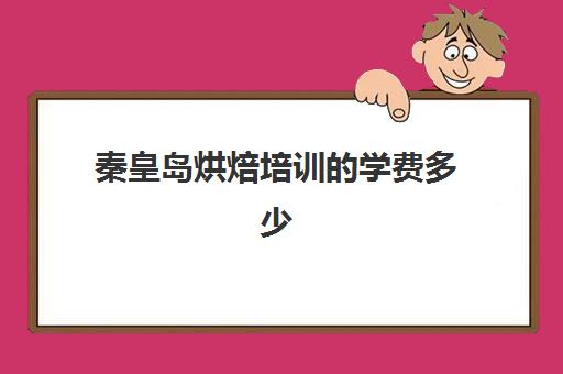 秦皇岛烘焙培训的学费多少(学烘焙的学费)