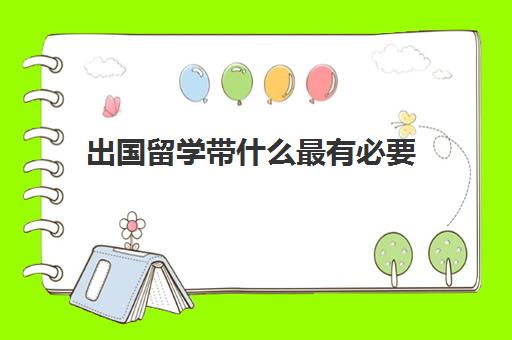 出国留学带什么最有必要(出国需要准备什么)