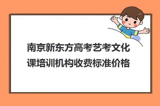 南京新东方高考艺考文化课培训机构收费标准价格一览(新东方高考培训怎么样)