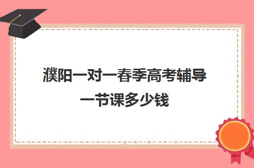 濮阳一对一春季高考辅导一节课多少钱(新东方全日制高考班收费)