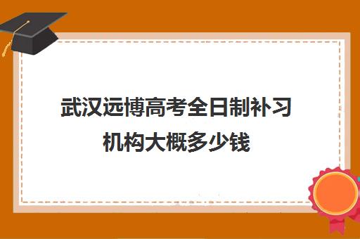 武汉远博高考全日制补习机构大概多少钱