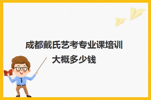 成都戴氏艺考专业课培训大概多少钱(艺考多少分能上一本)