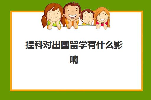 挂科对出国留学有什么影响(挂科影响留学申请吗)