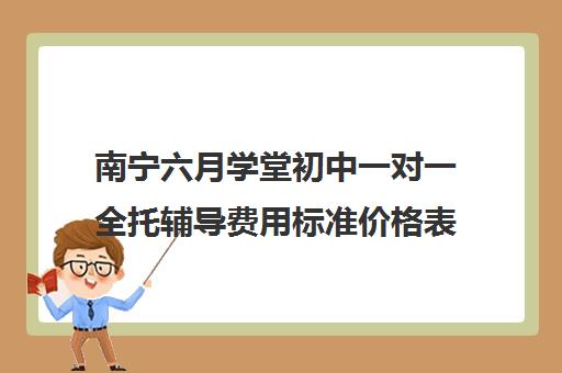 南宁六月学堂初中一对一全托辅导费用标准价格表(初中一对一收费标准)