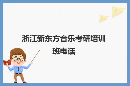 浙江新东方音乐考研培训班电话(新东方考研在线网课官网2024)