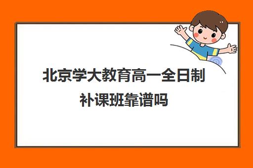 北京学大教育高一全日制补课班靠谱吗（学大教育高三全日制价格）