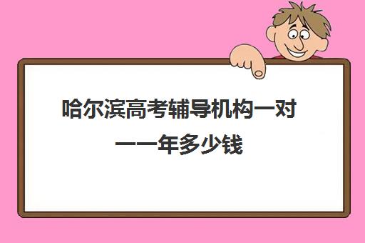 哈尔滨高考辅导机构一对一一年多少钱(哈尔滨高考培训机构排名)