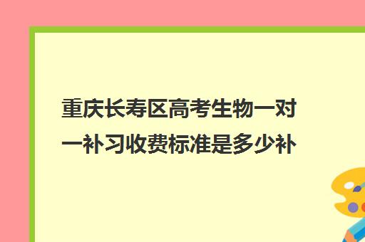 重庆长寿区高考生物一对一补习收费标准是多少补课多少钱一小时