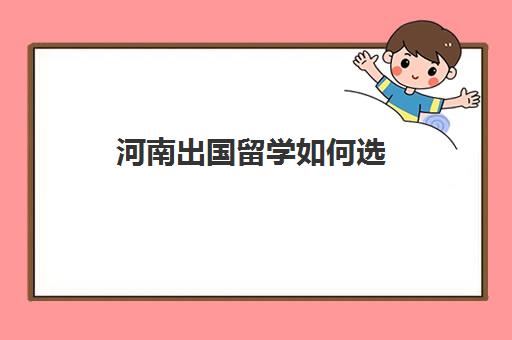 河南出国留学如何选(河南省留学人才服务中心)