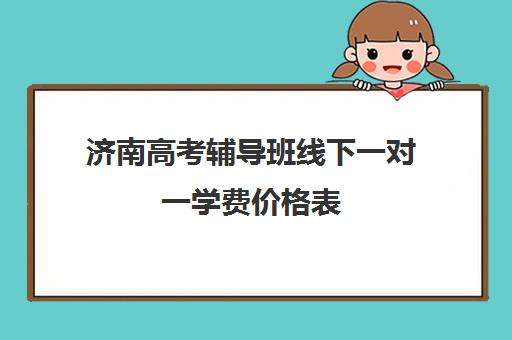 济南高考辅导班线下一对一学费价格表(辅导班需要什么手续)